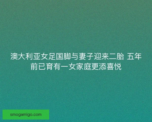 澳大利亚女足国脚与妻子迎来二胎 五年前已育有一女家庭更添喜悦