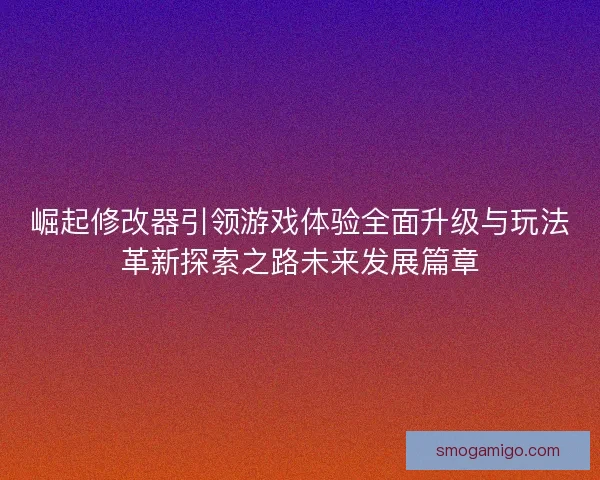 崛起修改器引领游戏体验全面升级与玩法革新探索之路未来发展篇章