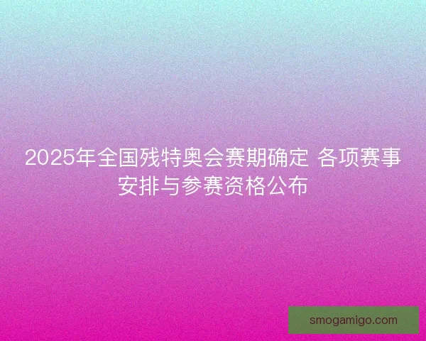 2025年全国残特奥会赛期确定 各项赛事安排与参赛资格公布