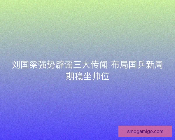 刘国梁强势辟谣三大传闻 布局国乒新周期稳坐帅位