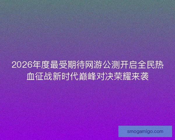 2026年度最受期待网游公测开启全民热血征战新时代巅峰对决荣耀来袭