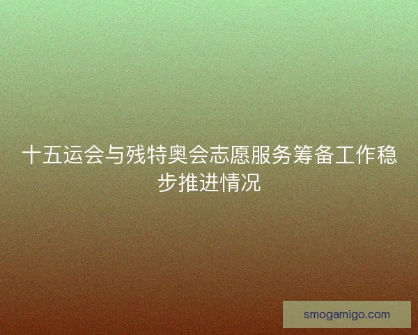 十五运会与残特奥会志愿服务筹备工作稳步推进情况