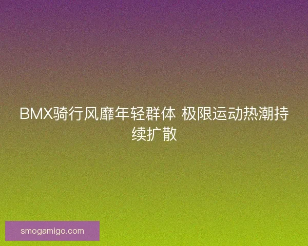 BMX骑行风靡年轻群体 极限运动热潮持续扩散